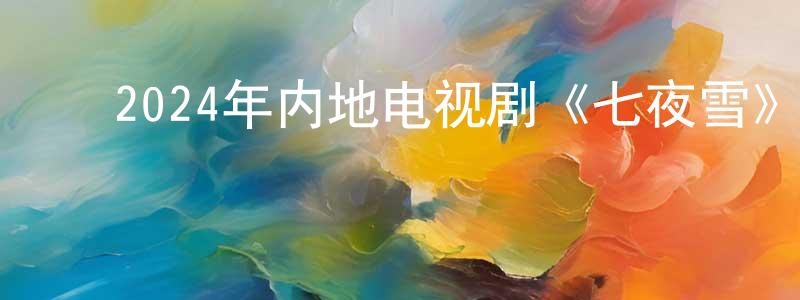 ﻿陈宪文发布﻿2024年内地电视剧《七夜雪》第32集[国语字幕]迅雷下载_电影天堂